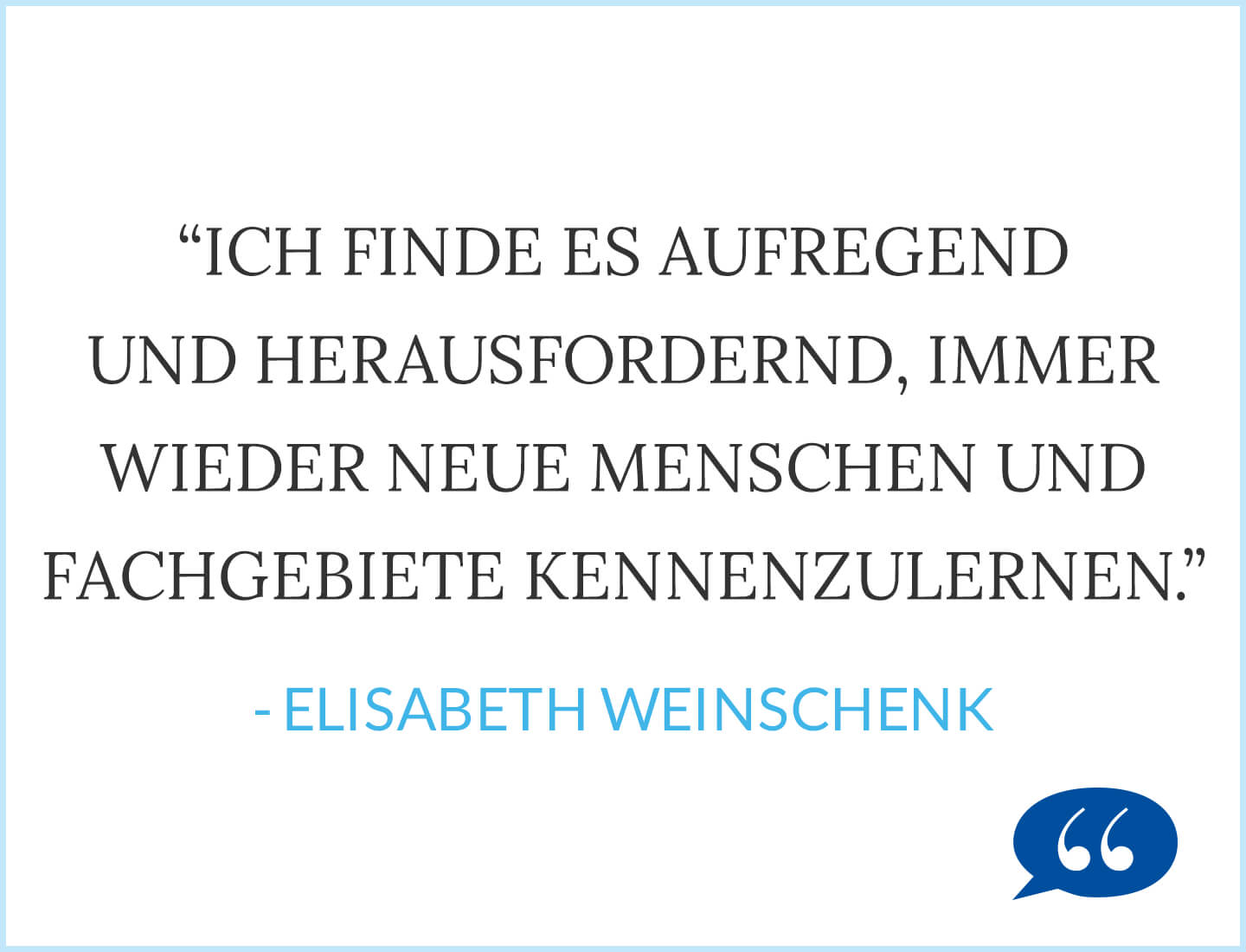 Zitat: Ich finde es aufregend und herausfordernd, immer wieder neue Menschen und Fachgebiete kennenzulernen. - Elisabeth Weinschenk